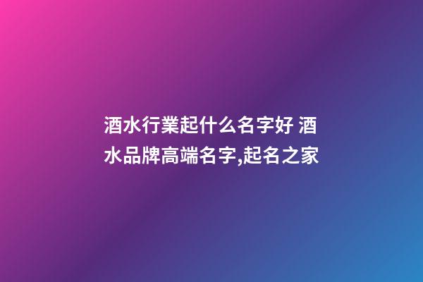 酒水行業起什么名字好 酒水品牌高端名字,起名之家-第1張-商標起名-玄機派